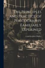The Principles and Practice of Photography Familiarly Explained af Cornelius Jabez Hughes