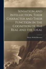 Sensation and Intellection, Their Character and Their Function in the Cognition of the Real and the Ideal af Henry Webb Brewster