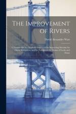 The Improvement of Rivers: A Treatise On the Methods Employed for Improving Streams for Open Navigation, and for Navigation by Means of Locks and af David Alexander Watt