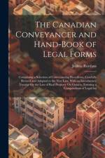 The Canadian Conveyancer and Hand-Book of Legal Forms: Comprising a Selection of Conveyancing Precedents, Carefully Revised and Adapted to the New Law af Joshua Rordans