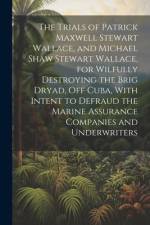The Trials of Patrick Maxwell Stewart Wallace, and Michael Shaw Stewart Wallace, for Wilfully Destroying the Brig Dryad, Off Cuba, With Intent to Defr af Anonymous