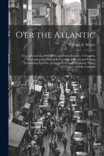 O'er the Atlantic: Or, a Journal of a Voyage to and From Europe: A Graphic, Interesting and Historical Account of Places and Events, Embr af William E. Whyte
