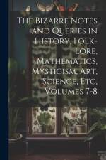 The Bizarre Notes and Queries in History, Folk-Lore, Mathematics, Mysticism, Art, Science, Etc, Volumes 7-8 af Anonymous