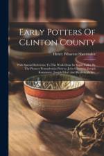 Early Potters Of Clinton County: With Special Reference To The Work Done In Sugar Valley By The Pioneer Pennsylvania Potters--john Gerstung, Joseph Ke af Henry Wharton Shoemaker