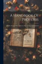 A Handbook Of Proverbs: English, Scottish, Irish, American, Shakesperean, And Scriptural af Anonymous