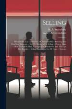 Selling: What Makes Up The Science Of Salesmanship --training And Handling Salesmen -- Specific Methods For Selling Different L af W. A. Waterbury