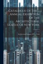 Catalogue Of The ... Annual Exhibition Of The Architectural League Of New York; Volume 17 af Architectural League of New York
