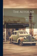 The Autocar: A Journal Published In The Interests Of The Mechanically Propelled Road Carriage; Volume 1 af Henry Sturmey