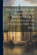 The First Register Book Of The Parish Of Old Buckenham In Norfolk 1560 To 1649 af Anonymous