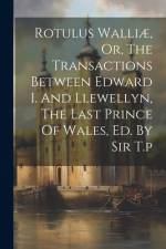 Rotulus Walliæ, Or, The Transactions Between Edward I. And Llewellyn, The Last Prince Of Wales, Ed. By Sir T.p af Anonymous