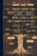 The Inscriptions And Epitaphs In The Bunhill-fields Burial-ground, With Alphabetical Index: Reprinted From A Volume Published In 1717, In The Possessi af Anonymous