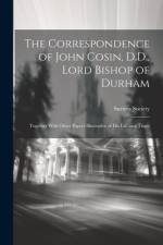 The Correspondence of John Cosin, D.D., Lord Bishop of Durham: Together With Other Papers Illustrative of His Life and Times af Surtees Society
