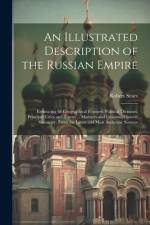 An Illustrated Description of the Russian Empire: Embracing Its Geographical Features, Political Divisions, Principal Cities and Towns ... Manners and af Robert Sears