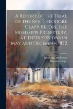 A Report of the Trial of the Rev. Theodore Clapp, Before the Mississippi Presbytery, at Their Sessions in May and December 1832 af Theodore Clapp