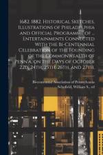 1682. 1882. Historical Sketches, Illustrations of Philadelphia and Official Programme of ... Entertainments Connected With the Bi-centennial Celebration of the Founding of the Commonwealth of Penn'a, on the Days of October 22d, 24th, 25th, 26th, and 27th,