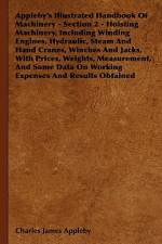 Appleby's Illustrated Handbook of Machinery - Section 2 - Hoisting Machinery, Including Winding Engines, Hydraulic, Steam and Hand Cranes, Winches and af Charles James Appleby