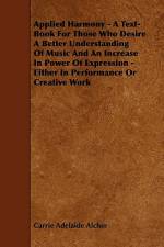 Applied Harmony - A Text-Book For Those Who Desire A Better Understanding Of Music And An Increase In Power Of Expression - Either In Performance Or C af Carrie Adelaide Alchin