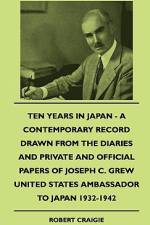 Ten Years In Japan - A Contemporary Record Drawn From The Diaries And Private And Official Papers Of Joseph C. Grew United States Ambassador To Japan 1932-1942