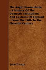 The Anglo-Saxon Home - A History Of The Domestic Institutions And Customs Of England - From The Fifth To The Eleventh Century af John Thrupp