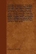 Cartridge Manufacture - A Treatise Covering the Manufacture of Rifle Cartridge Cases, Bullets, Powders, Primers and Cartridge Clips, and the Designing af Douglas T. Hamilton