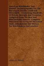 American Watchmaker And Jeweler An Encyclopedia For The Horologist, Jeweler, Gold And Silversmith - Containing Hundreds Of Private Receipts And Formul af Henry G. Abbott