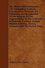 The History Of Freemasonry - Its Antiquities, Symbols, Constitutions, Customs, Etc - Embracing An Investigation Of The Records Of The Organisations Of The Fraternity In England, Scotland, Ireland, Bristish Colonies, France, Germany, And The United States af Robert Freke Gould