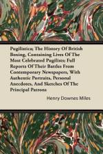 Pugilistica; The History Of British Boxing, Containing Lives Of The Most Celebrated Pugilists; Full Reports Of Their Battles From Contemporary Newspapers, With Authentic Portraits, Personal Anecdotes, And Sketches Of The Principal Patrons af Henry Downes Miles
