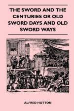 The Sword and the Centuries or Old Sword Days and Old Sword Ways - Being A Description of the Various Swords Used in Civilized Europe During the Last Five Centuries, and Single Combats Which Have Been Fought with Them af Alfred Hutton