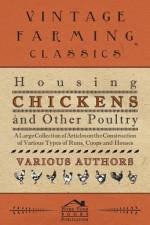 Housing Chickens and Other Poultry - A Large Collection of Articles on the Construction of Various Types of Runs, Coops and Houses af Various