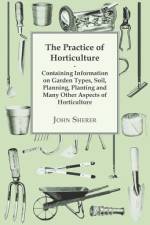 The Practice of Horticulture - Containing Information on Garden Types, Soil, Planning, Planting and Many Other Aspects of Horticulture af John Sherer
