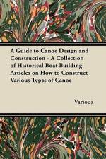 A Guide to Canoe Design and Construction - A Collection of Historical Boat Building Articles on How to Construct Various Types of Canoe af Various