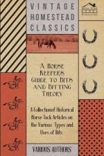 A Horse Keeper's Guide to Bits and Bitting Theory - A Collection of Historical Horse Tack Articles on the Various Types and Uses of Bits af Various