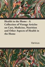 Health in the Home - A Collection of Vintage Articles on Care, Medicine, Nutrition and Other Aspects of Health in the Home af Various