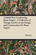 A Model Non-Condensing Beam Engine - A Collection of Vintage Articles on the Design and Construction of a Beam Engine af Various