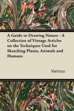 A Guide to Drawing Nature - A Collection of Vintage Articles on the Techniques Used for Sketching Plants, Animals and Humans af Various