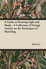 A Guide to Drawing Light and Shade - A Collection of Vintage Articles on the Techniques of Sketching af Various