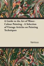 A Guide to the Art of Water-Colour Painting - A Selection of Vintage Articles on Painting Techniques af Various