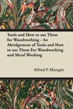 Tools and How to use Them for Woodworking - An Abridgement of Tools and How to use Them For Woodworking and Metal Working af Alfred P. Morgan