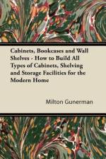 Cabinets, Bookcases and Wall Shelves - How to Build All Types of Cabinets, Shelving and Storage Facilities for the Modern Home af Milton Gunerman