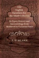 Old English Furniture for the Small Collector - Its Types, History and Surroundings from Mediæval to Victorian Times af J. P. Blake