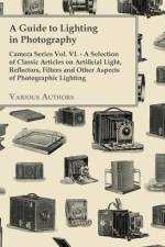 A Guide to Lighting in Photography - Camera Series Vol. VI. - A Selection of Classic Articles on Artificial Light, Reflectors, Filters and Other Aspects af Various