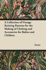 A Collection of Vintage Knitting Patterns for the Making of Clothing and Accessories for Babies and Children af Anon