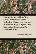 How to Set up and Run Your Own Amateur Production - Including Chapters on Learning to Move on Stage, Organization, Expression, Casting the Play and Much More af Wayne Campbell