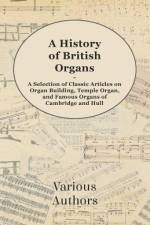 A History of British Organs - A Selection of Classic Articles on Organ Building, Temple Organ, and Famous Organs of Cambridge and Hull af Various