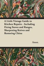 A Little Vintage Guide to Kitchen Repairs - Including Fixing Stoves and Ranges, Sharpening Knives and Restoring China af Anon