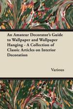 An Amateur Decorator's Guide to Wallpaper and Wallpaper Hanging - A Collection of Classic Articles on Interior Decoration af Various