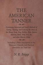 The American Tanner - Containing Improved and Quick Methods of Curing, Tanning, and Coloring the Skins of the Sheep, Goat, Dog, Rabbit, Otter, Beaver, Muskrat, Mink, Wolf, Fox, Etc, and other Heavier Hides af N. R. Briggs