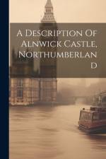 A Description Of Alnwick Castle, Northumberland