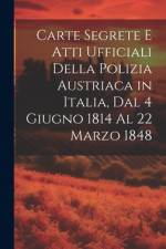 Carte Segrete E Atti Ufficiali Della Polizia Austriaca in Italia, Dal 4 Giugno 1814 Al 22 Marzo 1848 af Anonymous
