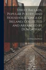 Street Ballads, Popular Poetry, and Household Songs of Ireland, Collected and Arranged by Duncathail af Ed Duncathail Pseud